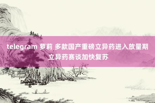 telegram 萝莉 多款国产重磅立异药进入放量期 立异药赛谈加快复苏