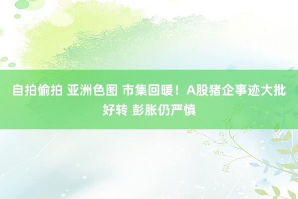 自拍偷拍 亚洲色图 市集回暖！A股猪企事迹大批好转 彭胀仍严慎