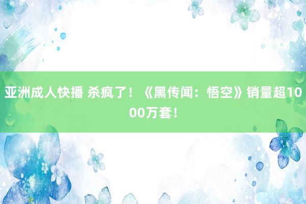 亚洲成人快播 杀疯了！《黑传闻：悟空》销量超1000万套！