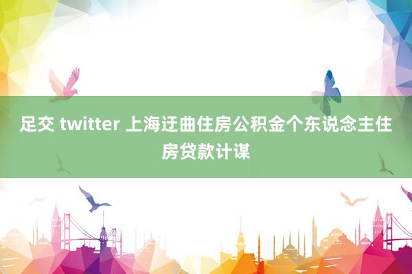 足交 twitter 上海迂曲住房公积金个东说念主住房贷款计谋