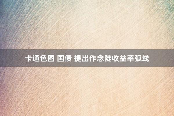 卡通色图 国债 提出作念陡收益率弧线