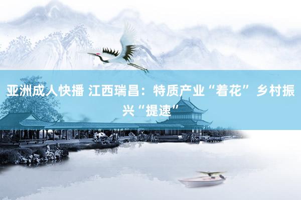 亚洲成人快播 江西瑞昌：特质产业“着花” 乡村振兴“提速”