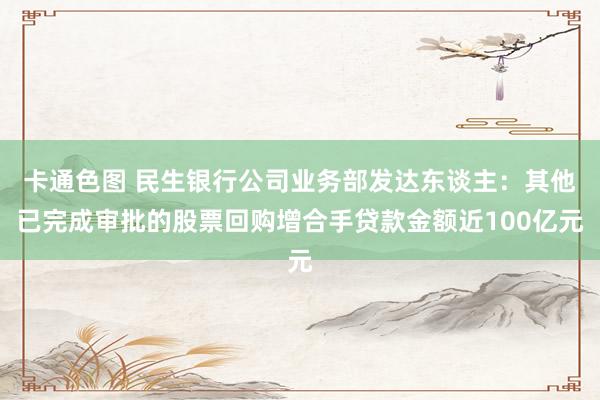 卡通色图 民生银行公司业务部发达东谈主：其他已完成审批的股票回购增合手贷款金额近100亿元