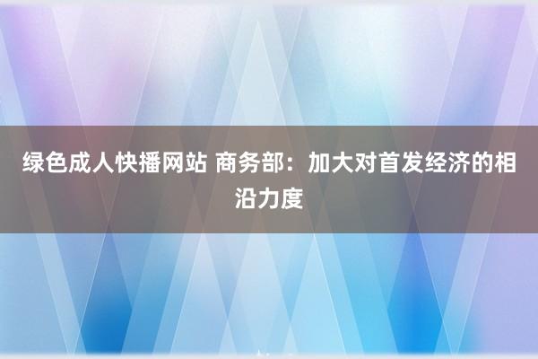 绿色成人快播网站 商务部：加大对首发经济的相沿力度