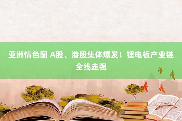 亚洲情色图 A股、港股集体爆发！锂电板产业链全线走强