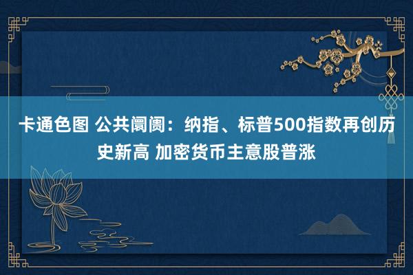 卡通色图 公共阛阓：纳指、标普500指数再创历史新高 加密货币主意股普涨