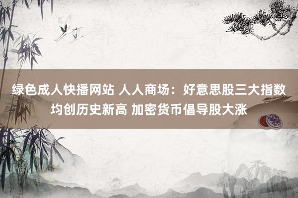 绿色成人快播网站 人人商场：好意思股三大指数均创历史新高 加密货币倡导股大涨