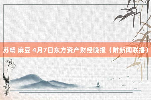 苏畅 麻豆 4月7日东方资产财经晚报（附新闻联播）