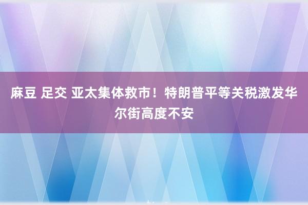 麻豆 足交 亚太集体救市！特朗普平等关税激发华尔街高度不安