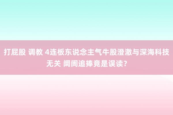 打屁股 调教 4连板东说念主气牛股澄澈与深海科技无关 阛阓追捧竟是误读？