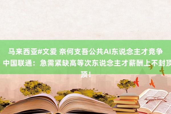 马来西亚#文爱 奈何支吾公共AI东说念主才竞争？中国联通：急需紧缺高等次东说念主才薪酬上不封顶！