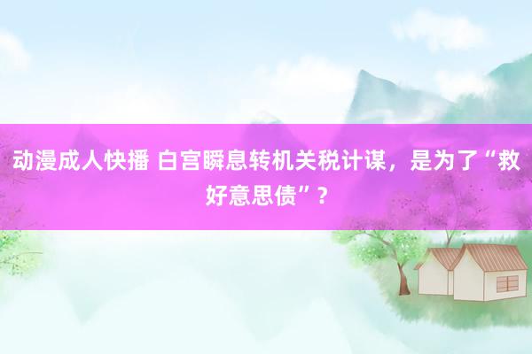 动漫成人快播 白宫瞬息转机关税计谋，是为了“救好意思债”？